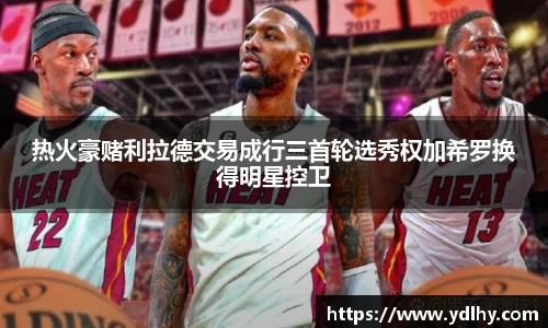 热火豪赌利拉德交易成行三首轮选秀权加希罗换得明星控卫