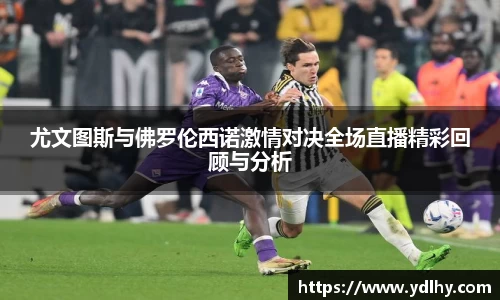 尤文图斯与佛罗伦西诺激情对决全场直播精彩回顾与分析