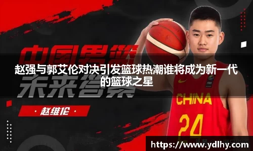 赵强与郭艾伦对决引发篮球热潮谁将成为新一代的篮球之星